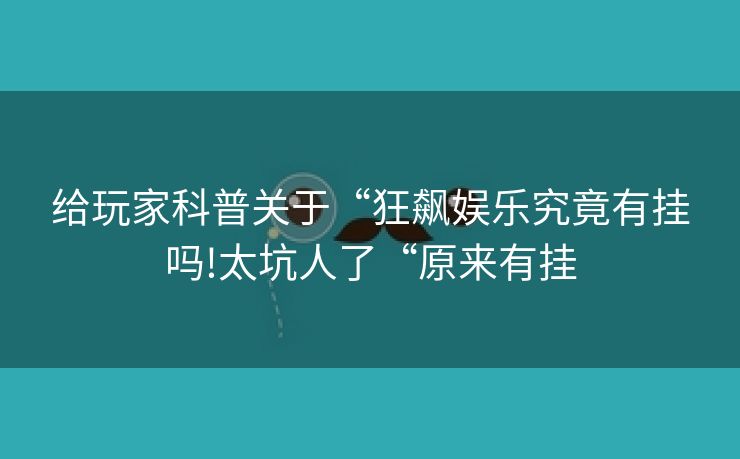 给玩家科普关于“狂飙娱乐究竟有挂吗!太坑人了“原来有挂