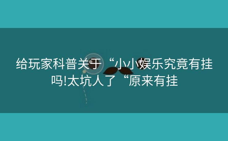 给玩家科普关于“小小娱乐究竟有挂吗!太坑人了“原来有挂