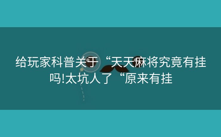 给玩家科普关于“天天麻将究竟有挂吗!太坑人了“原来有挂