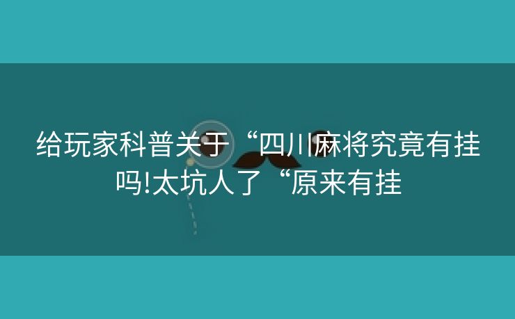 给玩家科普关于“四川麻将究竟有挂吗!太坑人了“原来有挂