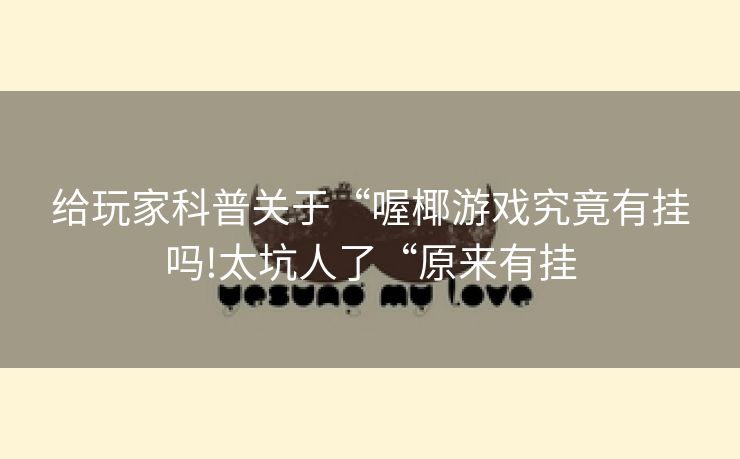 给玩家科普关于“喔椰游戏究竟有挂吗!太坑人了“原来有挂