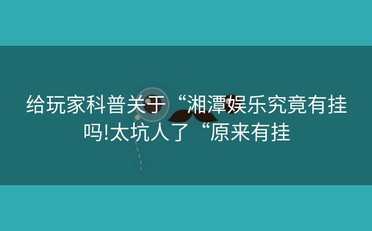 给玩家科普关于“湘潭娱乐究竟有挂吗!太坑人了“原来有挂
