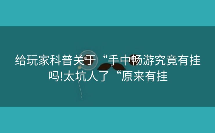 给玩家科普关于“手中畅游究竟有挂吗!太坑人了“原来有挂