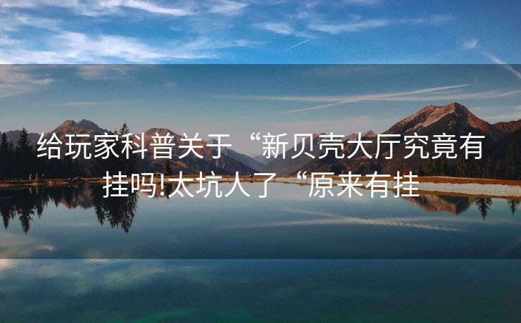 给玩家科普关于“新贝壳大厅究竟有挂吗!太坑人了“原来有挂