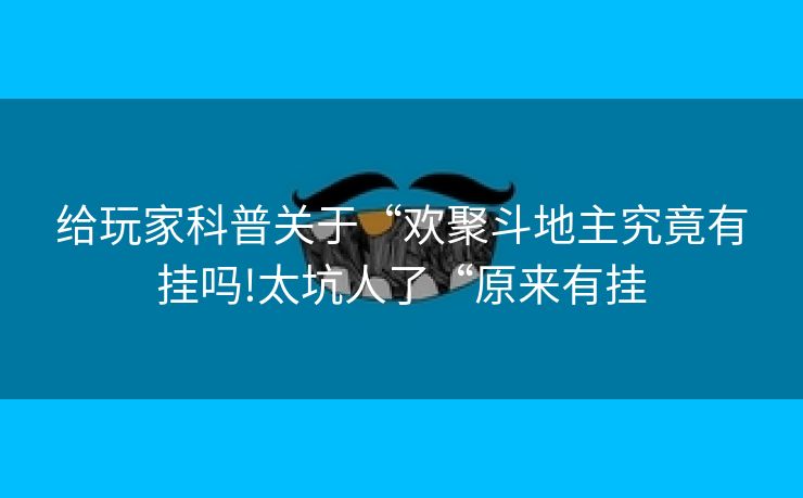 给玩家科普关于“欢聚斗地主究竟有挂吗!太坑人了“原来有挂