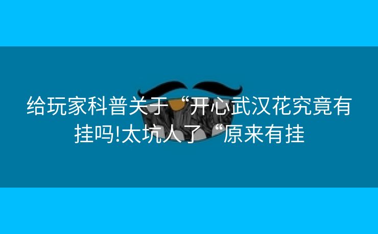 给玩家科普关于“开心武汉花究竟有挂吗!太坑人了“原来有挂
