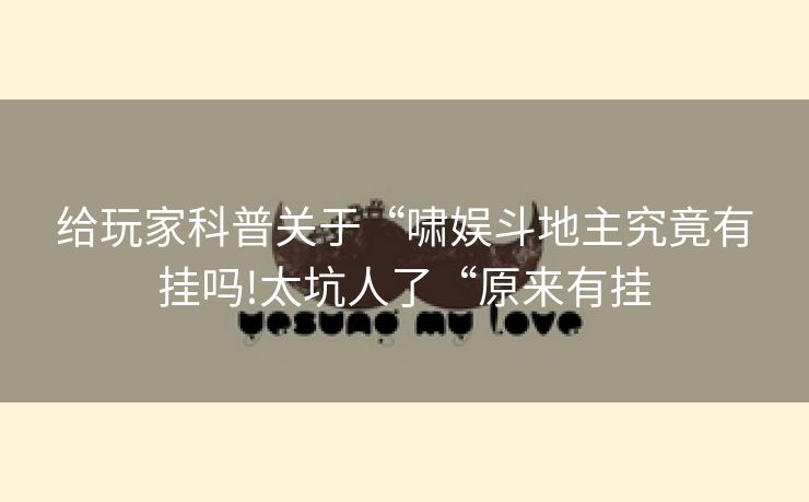 给玩家科普关于“啸娱斗地主究竟有挂吗!太坑人了“原来有挂