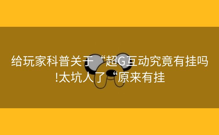 给玩家科普关于“超G互动究竟有挂吗!太坑人了“原来有挂