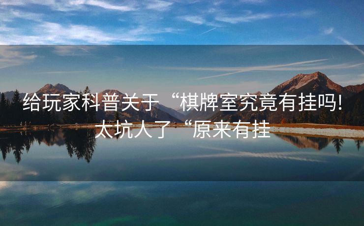 给玩家科普关于“棋牌室究竟有挂吗!太坑人了“原来有挂