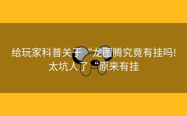 给玩家科普关于“龙图腾究竟有挂吗!太坑人了“原来有挂