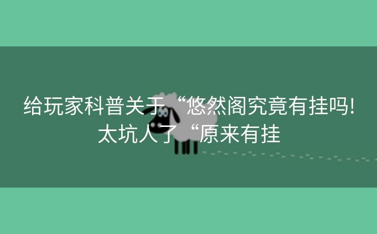 给玩家科普关于“悠然阁究竟有挂吗!太坑人了“原来有挂