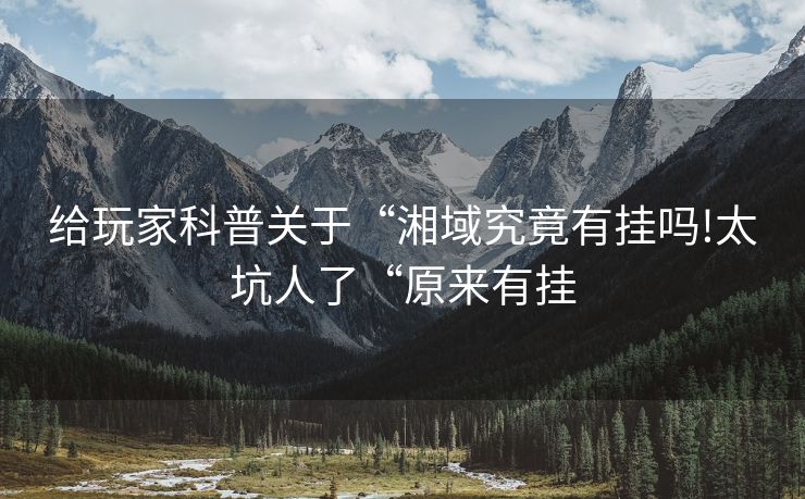 给玩家科普关于“湘域究竟有挂吗!太坑人了“原来有挂