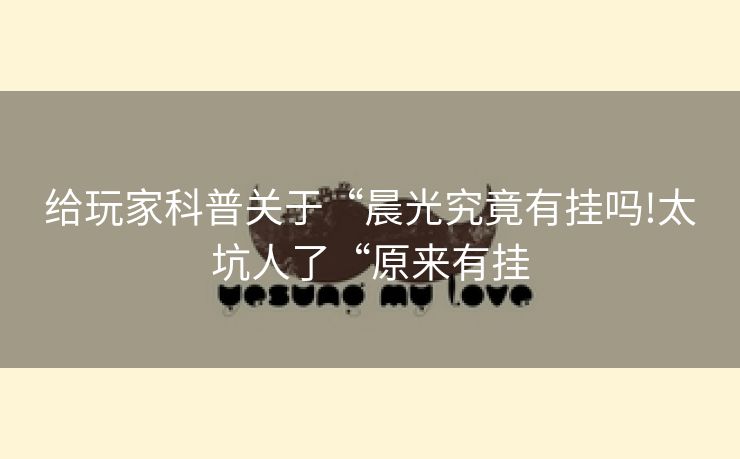 给玩家科普关于“晨光究竟有挂吗!太坑人了“原来有挂