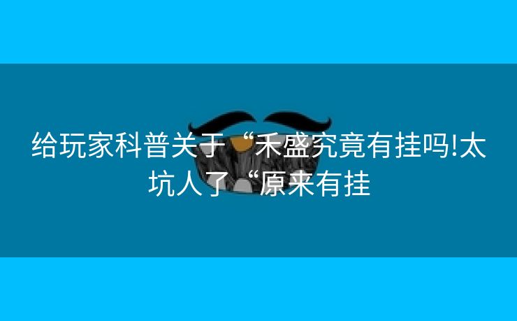 给玩家科普关于“禾盛究竟有挂吗!太坑人了“原来有挂