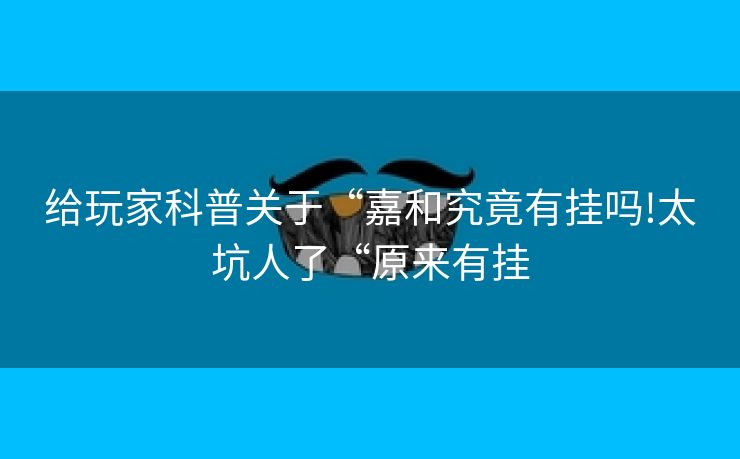 给玩家科普关于“嘉和究竟有挂吗!太坑人了“原来有挂