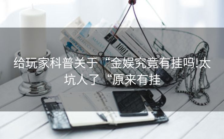 给玩家科普关于“金娱究竟有挂吗!太坑人了“原来有挂