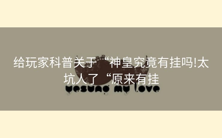 给玩家科普关于“神皇究竟有挂吗!太坑人了“原来有挂