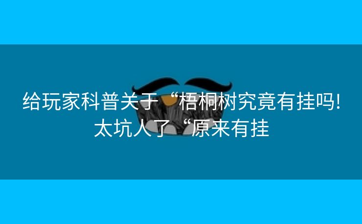 给玩家科普关于“梧桐树究竟有挂吗!太坑人了“原来有挂