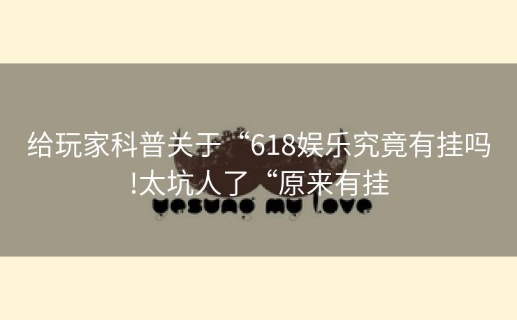 给玩家科普关于“618娱乐究竟有挂吗!太坑人了“原来有挂