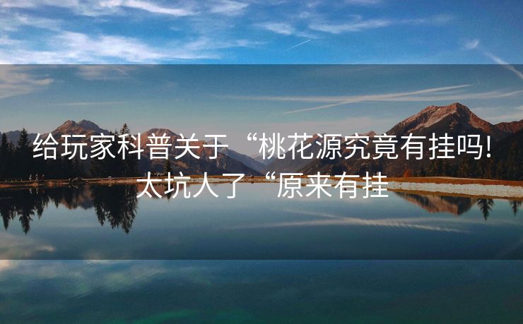 给玩家科普关于“桃花源究竟有挂吗!太坑人了“原来有挂
