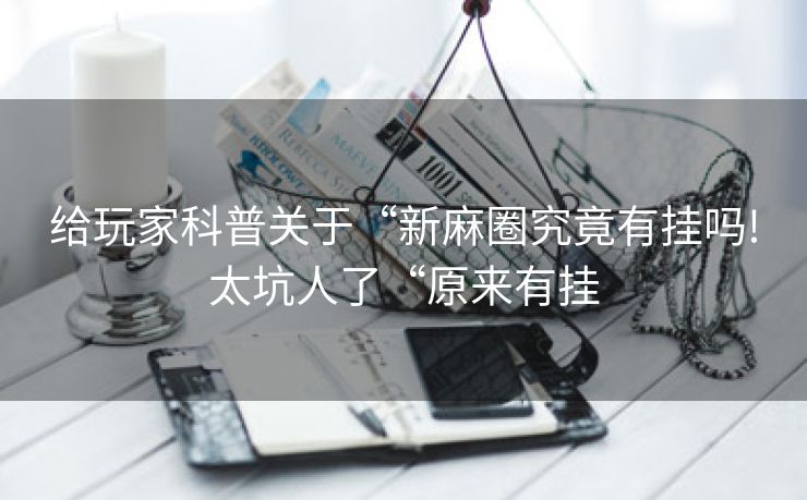 给玩家科普关于“新麻圈究竟有挂吗!太坑人了“原来有挂