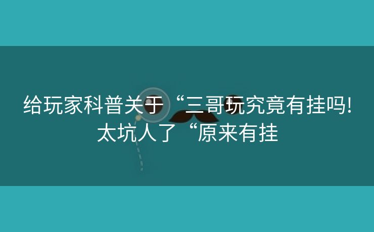 给玩家科普关于“三哥玩究竟有挂吗!太坑人了“原来有挂