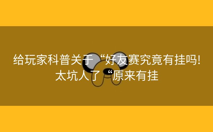 给玩家科普关于“好友赛究竟有挂吗!太坑人了“原来有挂