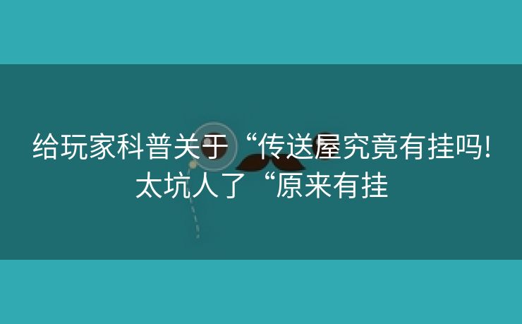 给玩家科普关于“传送屋究竟有挂吗!太坑人了“原来有挂