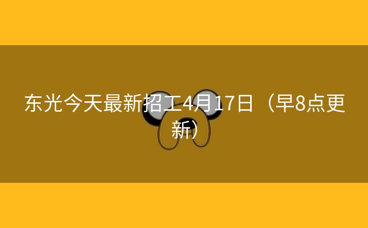 东光今天最新招工4月17日（早8点更新）