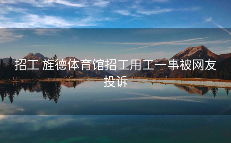 招工 旌德体育馆招工用工一事被网友投诉