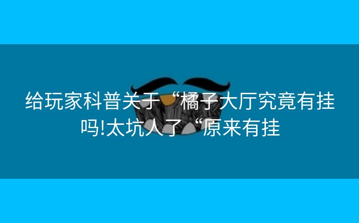 给玩家科普关于“橘子大厅究竟有挂吗!太坑人了“原来有挂