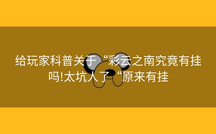 给玩家科普关于“彩云之南究竟有挂吗!太坑人了“原来有挂