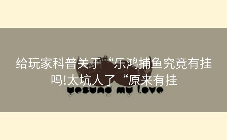 给玩家科普关于“乐鸿捕鱼究竟有挂吗!太坑人了“原来有挂