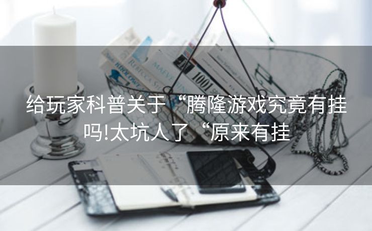 给玩家科普关于“腾隆游戏究竟有挂吗!太坑人了“原来有挂