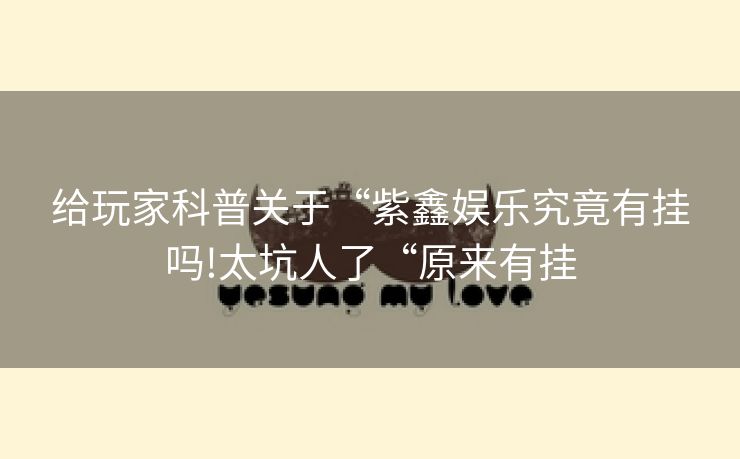 给玩家科普关于“紫鑫娱乐究竟有挂吗!太坑人了“原来有挂