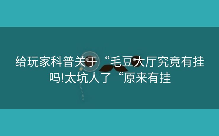 给玩家科普关于“毛豆大厅究竟有挂吗!太坑人了“原来有挂