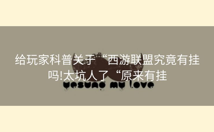 给玩家科普关于“西游联盟究竟有挂吗!太坑人了“原来有挂