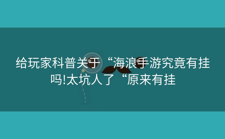 给玩家科普关于“海浪手游究竟有挂吗!太坑人了“原来有挂