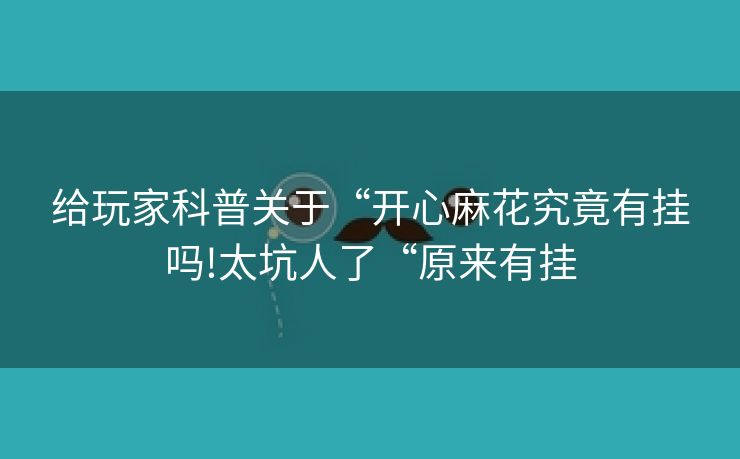 给玩家科普关于“开心麻花究竟有挂吗!太坑人了“原来有挂