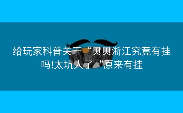 给玩家科普关于“贝贝浙江究竟有挂吗!太坑人了“原来有挂