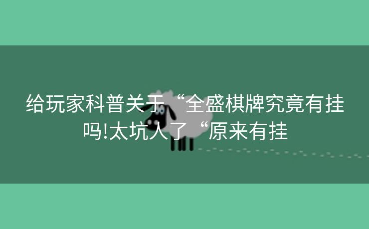 给玩家科普关于“全盛棋牌究竟有挂吗!太坑人了“原来有挂