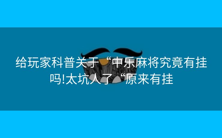 给玩家科普关于“中乐麻将究竟有挂吗!太坑人了“原来有挂