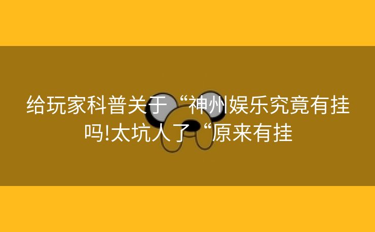 给玩家科普关于“神州娱乐究竟有挂吗!太坑人了“原来有挂