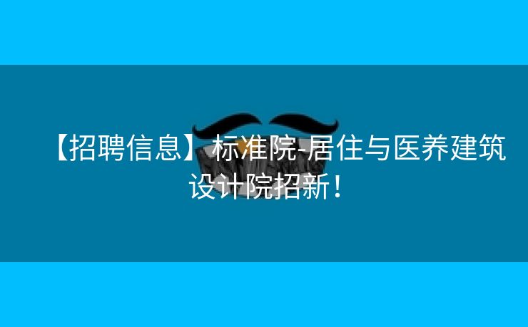 【招聘信息】标准院-居住与医养建筑设计院招新！