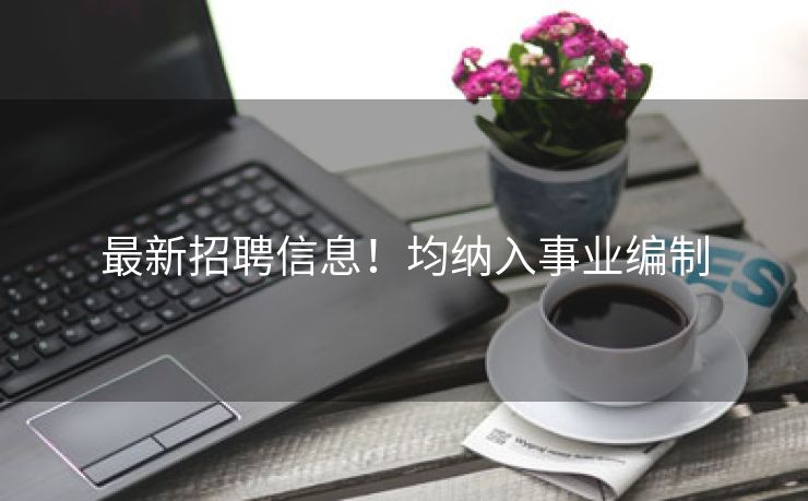 最新招聘信息！均纳入事业编制