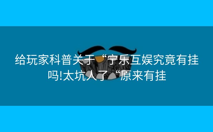 给玩家科普关于“宁乐互娱究竟有挂吗!太坑人了“原来有挂
