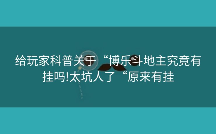 给玩家科普关于“博乐斗地主究竟有挂吗!太坑人了“原来有挂