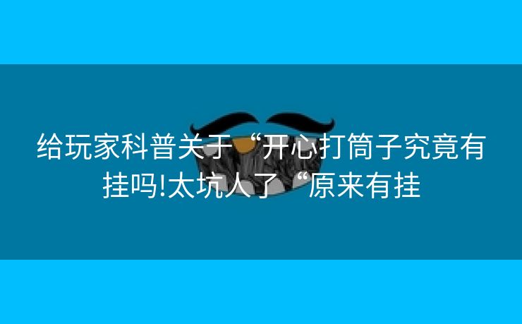 给玩家科普关于“开心打筒子究竟有挂吗!太坑人了“原来有挂