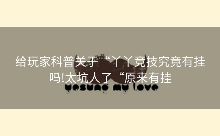 给玩家科普关于“丫丫竞技究竟有挂吗!太坑人了“原来有挂