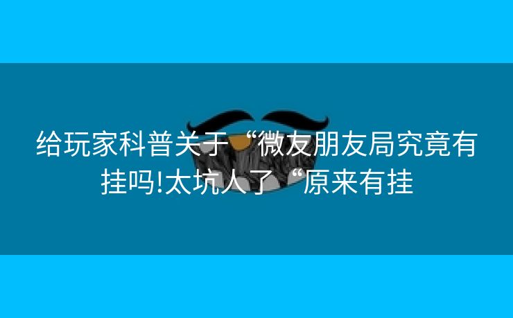 给玩家科普关于“微友朋友局究竟有挂吗!太坑人了“原来有挂